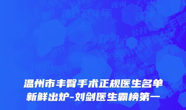 温州市丰臀手术正规医生名单新鲜出炉-刘剑医生霸榜第一