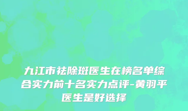 九江市祛除斑医生在榜名单综合实力前十名实力点评-黄羽平医生是好选择