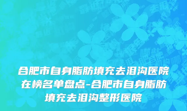 合肥市自身脂肪填充去泪沟医院在榜名单盘点-合肥市自身脂肪填充去泪沟整形医院