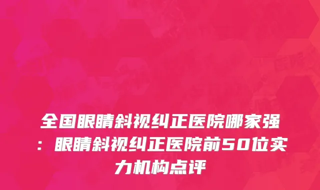全国眼睛斜视纠正医院哪家强：眼睛斜视纠正医院前50位实力机构点评