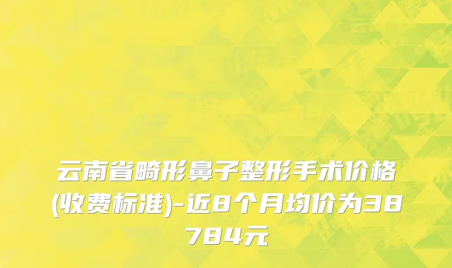 云南省畸形鼻子整形手术价格(收费标准)-近8个月均价为38784元