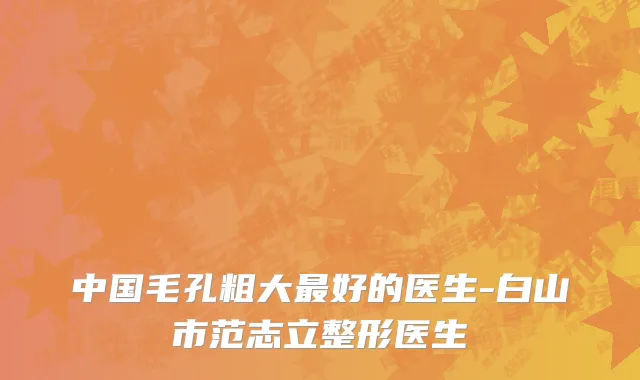 中国毛孔粗大最好的医生-白山市范志立整形医生