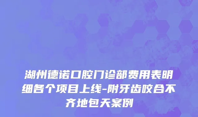 湖州德诺口腔门诊部费用表明细各个项目上线-附牙齿咬合不齐地包天案例