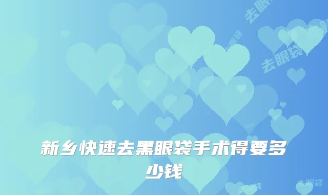 新乡快速去黑眼袋手术得要多少钱