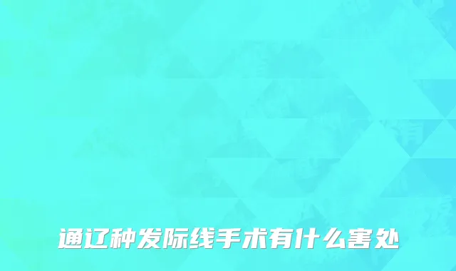 通辽种发际线手术有什么害处