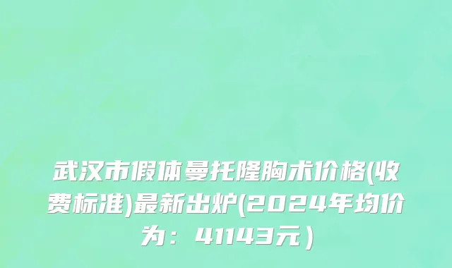 武汉市假体曼托隆胸术价格(收费标准)最新出炉(2024年均价为：41143元）