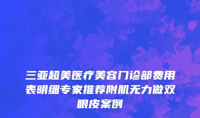 三亚超美医疗美容门诊部费用表明细专家推荐附肌无力做双眼皮案例