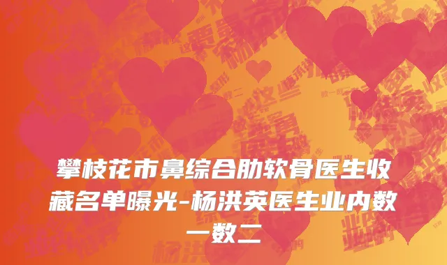 攀枝花市鼻综合肋软骨医生收藏名单曝光-杨洪英医生业内数一数二
