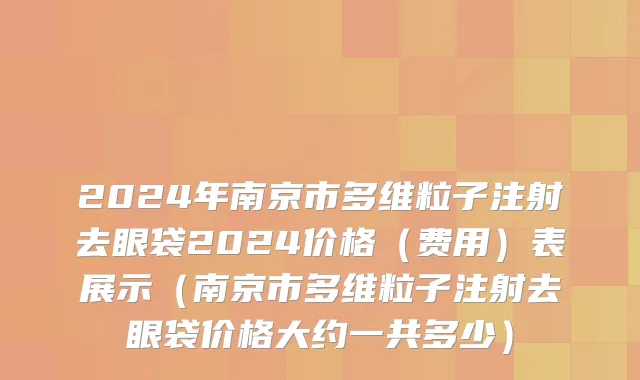 2024年南京市多维粒子注射去眼袋2024价格（费用）表展示（南京市多维粒子注射去眼袋价格大约一共多少）
