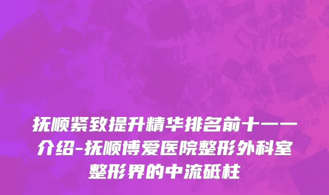 抚顺紧致提升精华排名前十一一介绍-抚顺博爱医院整形外科室整形界的中流砥柱