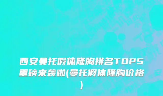 西安曼托假体隆胸排名TOP5重磅来袭啦(曼托假体隆胸价格)