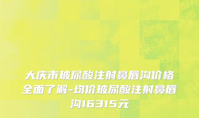 大庆市玻尿酸注射鼻唇沟价格全面了解-均价玻尿酸注射鼻唇沟16315元