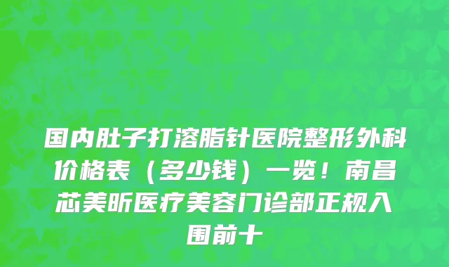 国内肚子打溶脂针医院整形外科价格表（多少钱）一览！南昌芯美昕医疗美容门诊部正规入围前十