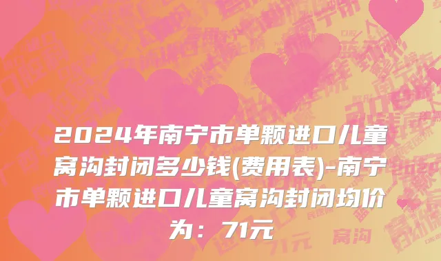 2024年南宁市单颗进口儿童窝沟封闭多少钱(费用表)-南宁市单颗进口儿童窝沟封闭均价为：71元