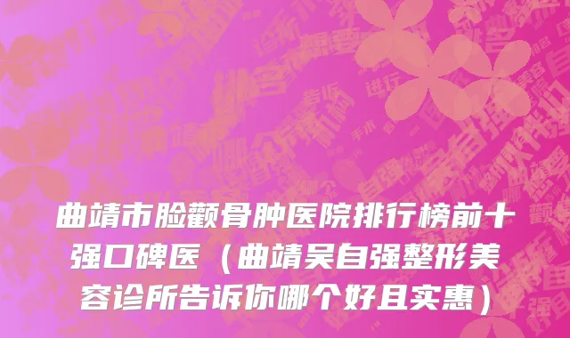 曲靖市脸颧骨肿医院排行榜前十强口碑医（曲靖吴自强整形美容诊所告诉你哪个好且实惠）