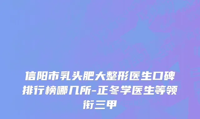 信阳市乳头肥大整形医生口碑排行榜哪几所-正冬学医生等领衔三甲