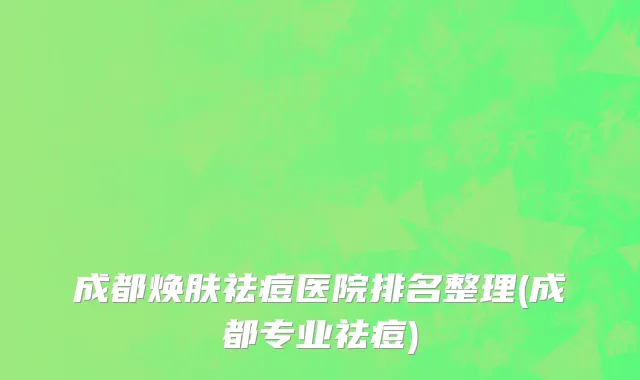 成都焕肤祛痘医院排名整理(成都专业祛痘)