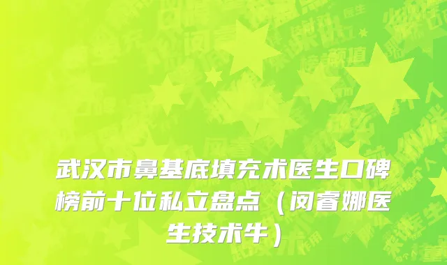 武汉市鼻基底填充术医生口碑榜前十位私立盘点（闵睿娜医生技术牛）