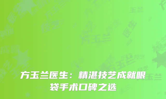 方玉兰医生：精湛技艺成就眼袋手术口碑之选