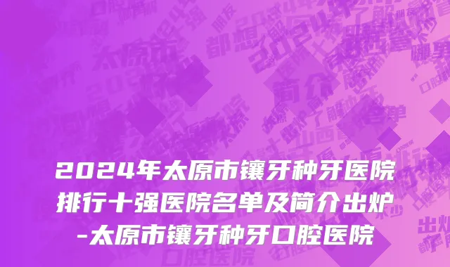 2024年太原市镶牙种牙医院排行十强医院名单及简介出炉-太原市镶牙种牙口腔医院