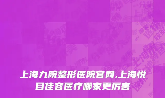 上海九院整形医院官网,上海悦目佳容医疗哪家更厉害