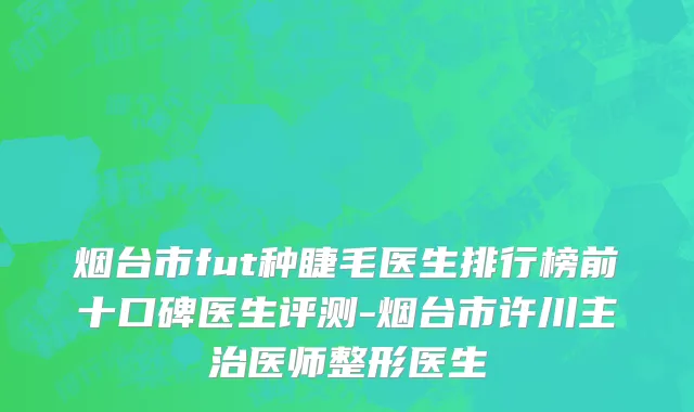 烟台市fut种睫毛医生排行榜前十口碑医生评测-烟台市许川主治医师整形医生