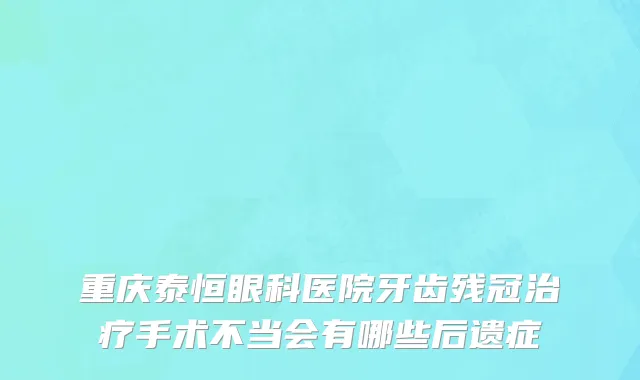 重庆泰恒眼科医院牙齿残冠治疗手术不当会有哪些后遗症