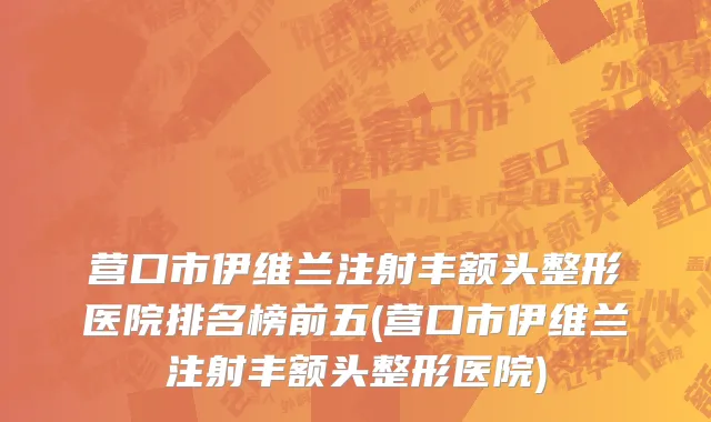 营口市伊维兰注射丰额头整形医院排名榜前五(营口市伊维兰注射丰额头整形医院)
