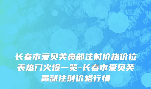长春市爱贝芙鼻部注射价格价位表热门火爆一览-长春市爱贝芙鼻部注射价格行情