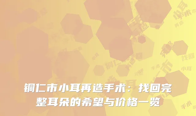 铜仁市小耳再造手术：找回完整耳朵的希望与价格一览