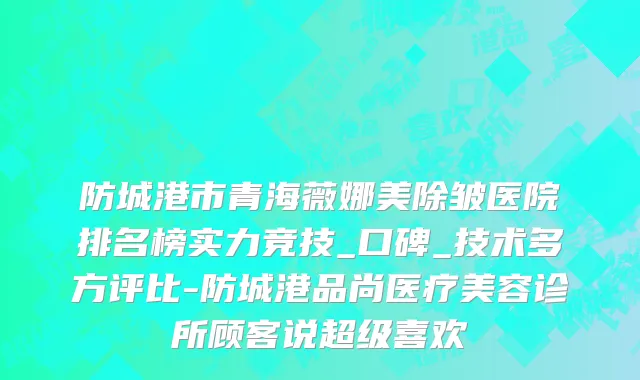 防城港市青海薇娜美除皱医院排名榜实力竞技_口碑_技术多方评比-防城港品尚医疗美容诊所顾客说超级喜欢