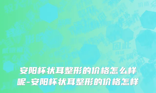 安阳杯状耳整形的价格怎么样呢-安阳杯状耳整形的价格怎样