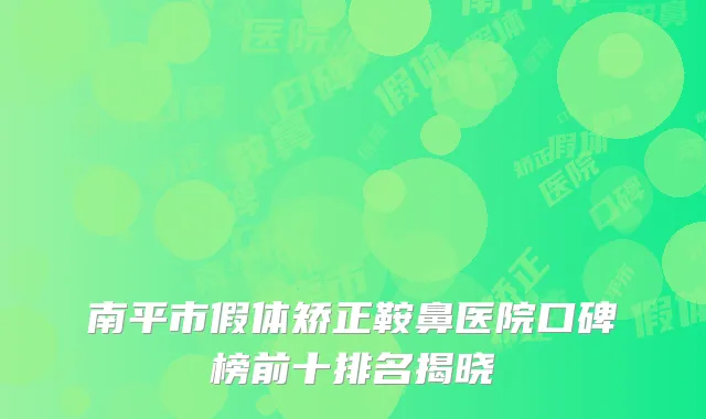 南平市假体矫正鞍鼻医院口碑榜前十排名揭晓