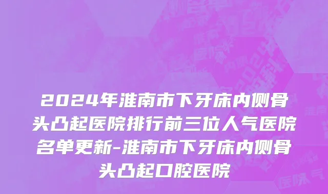 2024年淮南市下牙床内侧骨头凸起医院排行前三位人气医院名单更新-淮南市下牙床内侧骨头凸起口腔医院