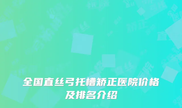 全国直丝弓托槽矫正医院价格及排名介绍
