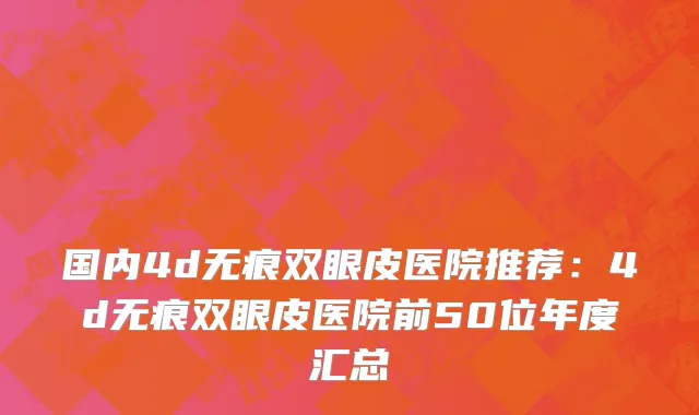国内4d无痕双眼皮医院推荐：4d无痕双眼皮医院前50位年度汇总