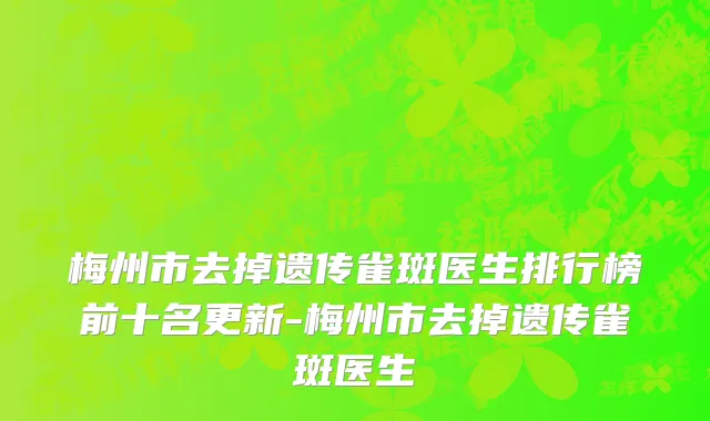 梅州市去掉遗传雀斑医生排行榜前十名更新-梅州市去掉遗传雀斑医生