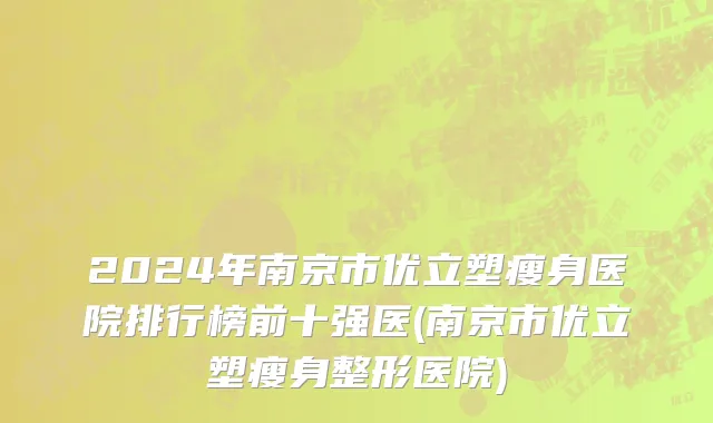 2024年南京市优立塑瘦身医院排行榜前十强医(南京市优立塑瘦身整形医院)