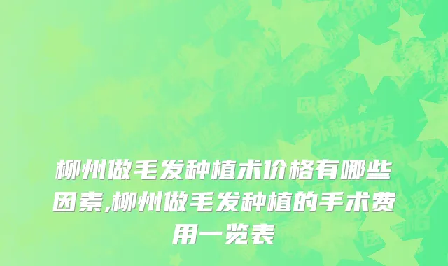 柳州做毛发种植术价格有哪些因素,柳州做毛发种植的手术费用一览表