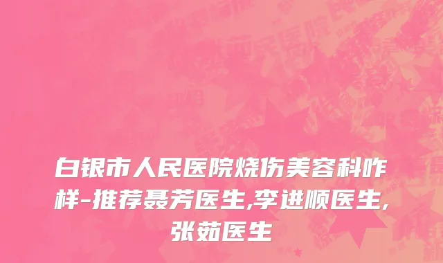 白银市人民医院烧伤美容科咋样-推荐聂芳医生,李进顺医生,张茹医生
