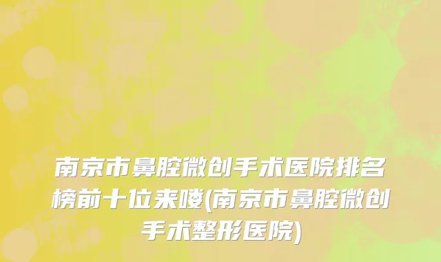 南京市鼻腔微创手术医院排名榜前十位来喽(南京市鼻腔微创手术整形医院)