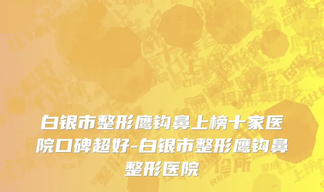 白银市整形鹰钩鼻上榜十家医院口碑超好-白银市整形鹰钩鼻整形医院