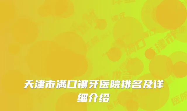 天津市满口镶牙医院排名及详细介绍