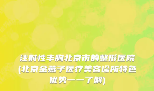 注射性丰胸北京市的整形医院(北京金燕子医疗美容诊所特色优势一一了解)