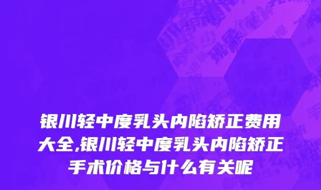 银川轻中度乳头内陷矫正费用大全,银川轻中度乳头内陷矫正手术价格与什么有关呢