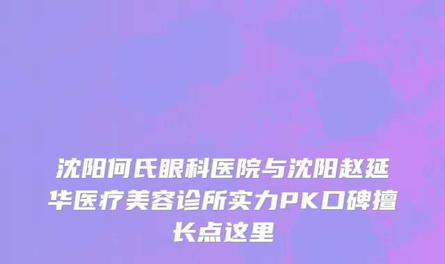 沈阳何氏眼科医院与沈阳赵延华医疗美容诊所实力PK口碑擅长点这里
