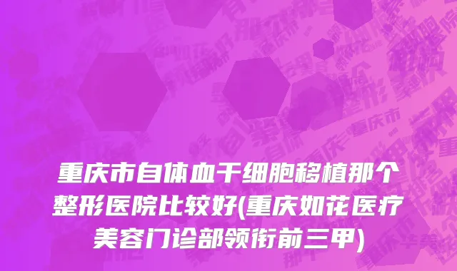 重庆市自体血干细胞移植那个整形医院比较好(重庆如花医疗美容门诊部领衔前三甲)