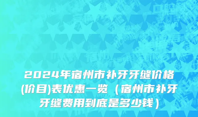 2024年宿州市补牙牙缝价格(价目)表优惠一览（宿州市补牙牙缝费用到底是多少钱）