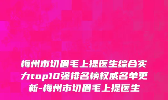 梅州市切眉毛上提医生综合实力top10强排名榜权威名单更新-梅州市切眉毛上提医生