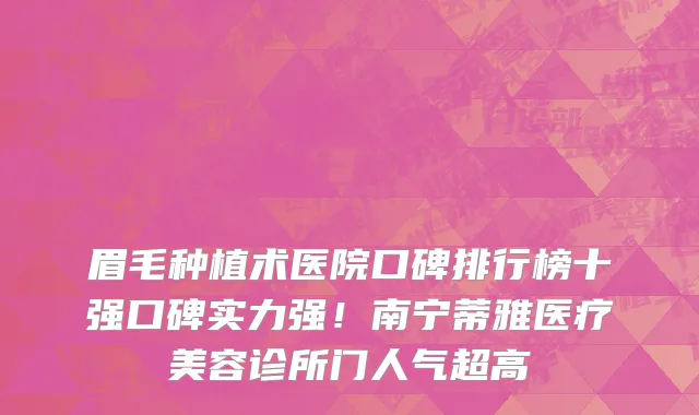 眉毛种植术医院口碑排行榜十强口碑实力强!南宁蒂雅医疗美容诊所门人气超高